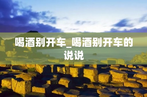 喝酒别开车_喝酒别开车的说说