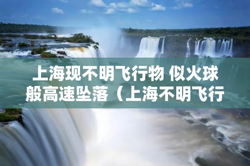 上海现不明飞行物 似火球般高速坠落(上海不明飞行物目击事件)