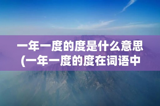 一年一度的度是什么意思(一年一度的度在词语中是什么意思) 一年一度的度是什么意思(一年一度的度在词语中是什么意思)