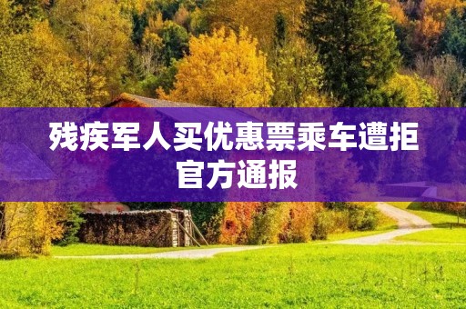 残疾军人买优惠票乘车遭拒 官方通报