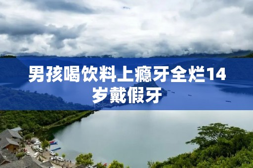 男孩喝饮料上瘾牙全烂14岁戴假牙