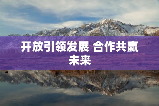 开放引领发展 合作共赢未来