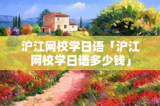 沪江网校学日语「沪江网校学日语多少钱」