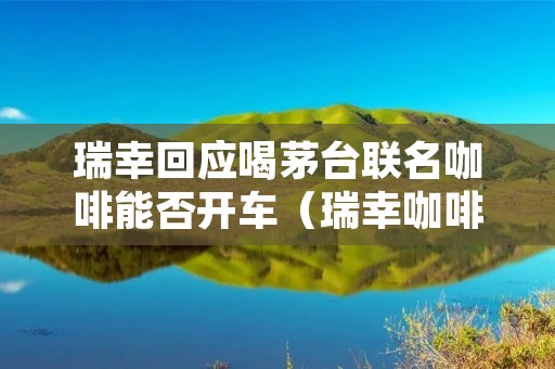 瑞幸回应喝茅台联名咖啡能否开车（瑞幸咖啡能喝吗）