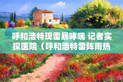 呼和浩特现雷暴哮喘 记者实探医院（呼和浩特雷阵雨热线）