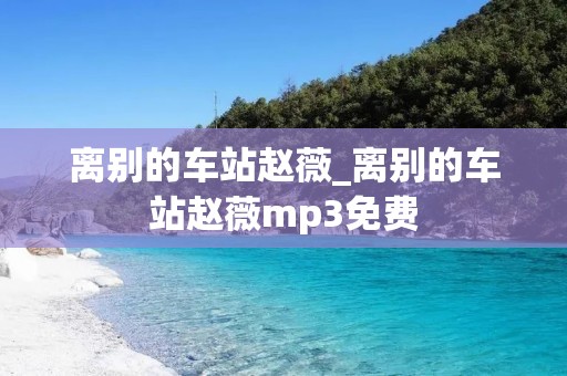 离别的车站赵薇_离别的车站赵薇mp3免费