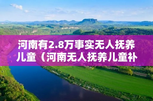 河南有2.8万事实无人抚养儿童（河南无人抚养儿童补贴）