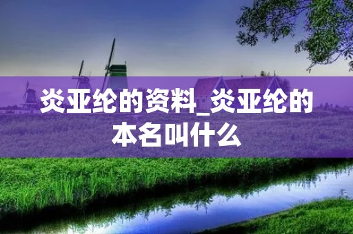 炎亚纶的资料_炎亚纶的本名叫什么