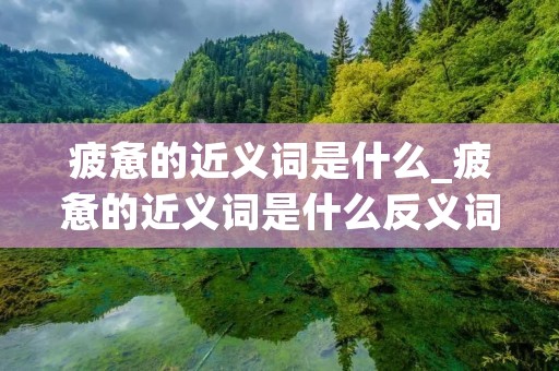 疲惫的近义词是什么_疲惫的近义词是什么反义词是什么 疲惫的近义词是什么_疲惫的近义词是什么反义词是什么