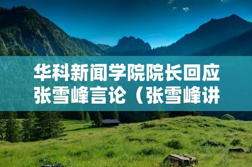 华科新闻学院院长回应张雪峰言论（张雪峰讲华中科技）