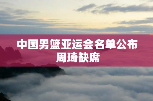 中国男篮亚运会名单公布 周琦缺席