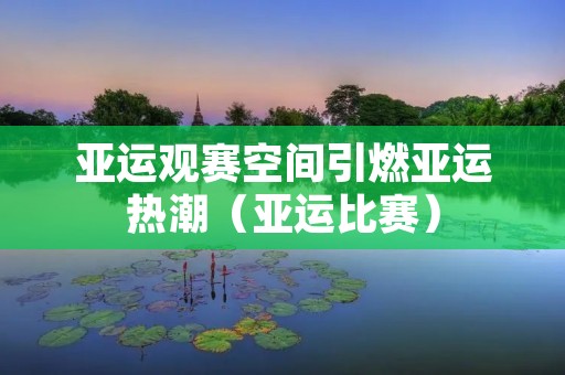 亚运观赛空间引燃亚运热潮（亚运比赛）