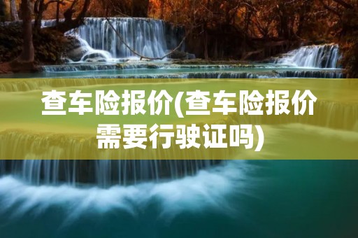 查车险报价(查车险报价需要行驶证吗)