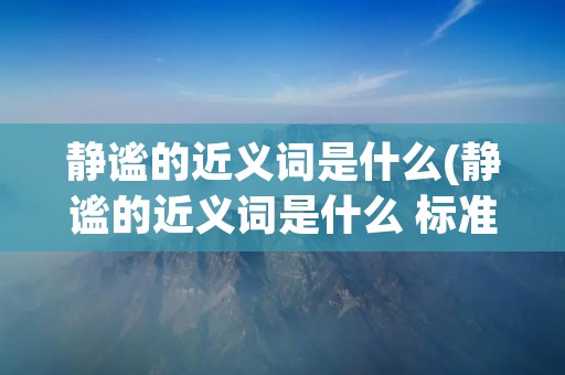 静谧的近义词是什么(静谧的近义词是什么 标准答案)