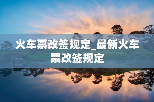 火车票改签规定_最新火车票改签规定