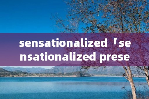 sensationalized「sensationalized presentation」