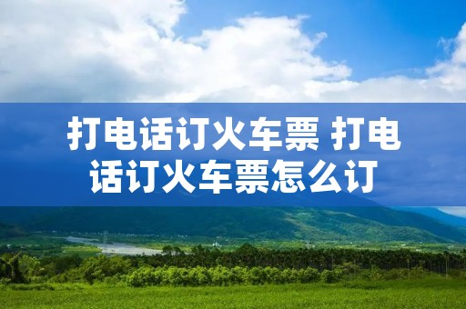 打电话订火车票 打电话订火车票怎么订