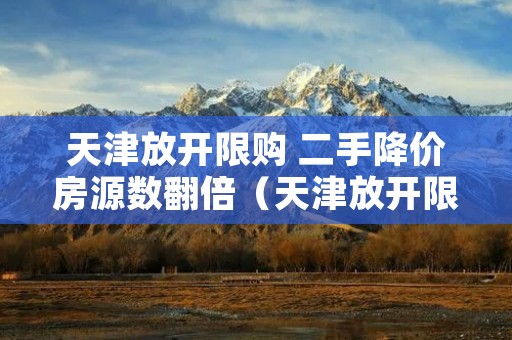 天津放开限购 二手降价房源数翻倍(天津放开限购房价暴涨)