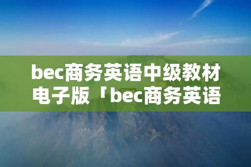 bec商务英语中级教材电子版「bec商务英语中级教材电子版扫描版」 bec商务英语中级教材电子版「bec商务英语中级教材电子版扫描版」