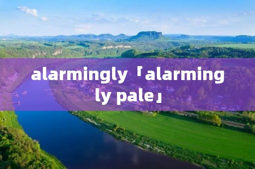 alarmingly「alarmingly pale」