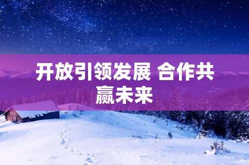 开放引领发展 合作共赢未来