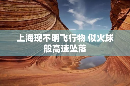 上海现不明飞行物 似火球般高速坠落