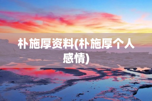 朴施厚资料(朴施厚个人感情)