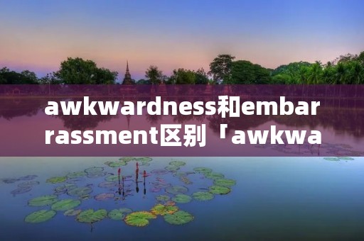 awkwardness和embarras**ent区别「awkwardness embarras**ent」 awkwardness和embarras**ent区别「awkwardness embarras**ent」