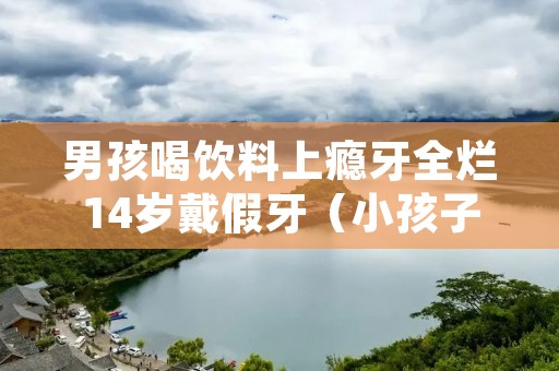 男孩喝饮料上瘾牙全烂14岁戴假牙(小孩子喝饮料会蛀牙吗)