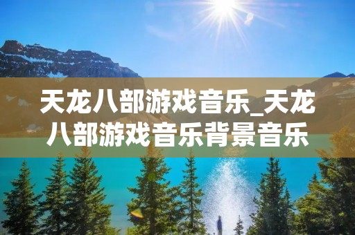 天龙八部游戏音乐_天龙八部游戏音乐背景音乐