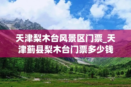 天津梨木台风景区门票_天津蓟县梨木台门票多少钱 天津梨木台风景区门票_天津蓟县梨木台门票多少钱
