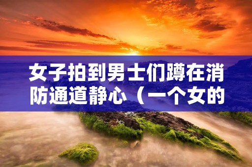 女子拍到男士们蹲在消防通道静心(一个女的坐在消防栓上)