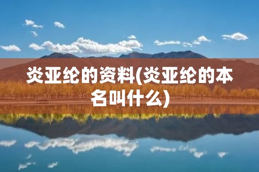 炎亚纶的资料(炎亚纶的本名叫什么) 炎亚纶的资料(炎亚纶的本名叫什么)