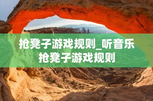 抢凳子游戏规则_听音乐抢凳子游戏规则 抢凳子游戏规则_听音乐抢凳子游戏规则