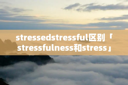 stressedstressful区别「stressfulness和stress」 stressedstressful区别「stressfulness和stress」