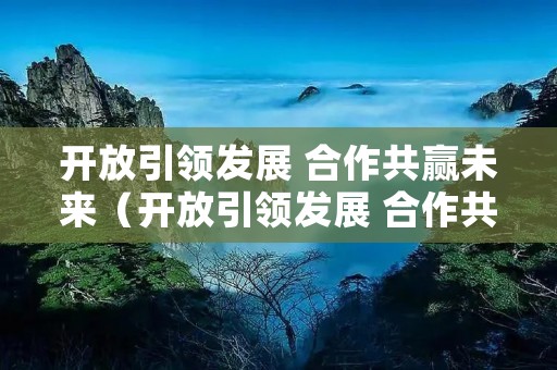 开放引领发展 合作共赢未来(开放引领发展 合作共赢未来的意义)