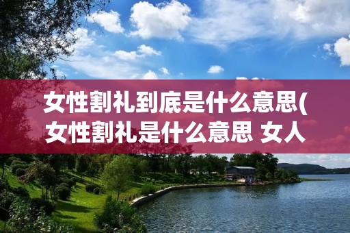 女性割礼到底是什么意思(女性割礼是什么意思 女人割礼后怎么生育?) 女性割礼到底是什么意思(女性割礼是什么意思 女人割礼后怎么生育?)
