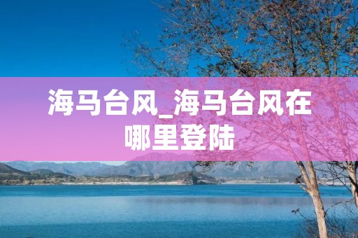海马台风_海马台风在哪里登陆 海马台风_海马台风在哪里登陆