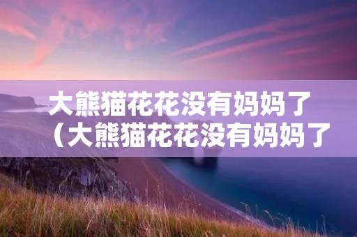 大熊猫花花没有妈妈了(大熊猫花花没有妈妈了怎么办)