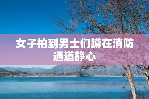 女子拍到男士们蹲在消防通道静心