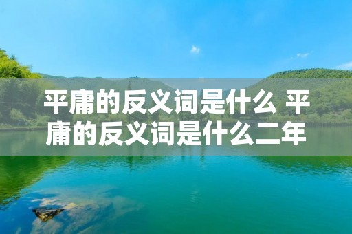平庸的反义词是什么 平庸的反义词是什么二年级 平庸的反义词是什么 平庸的反义词是什么二年级