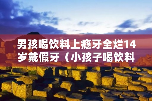 男孩喝饮料上瘾牙全烂14岁戴假牙(小孩子喝饮料会蛀牙吗)
