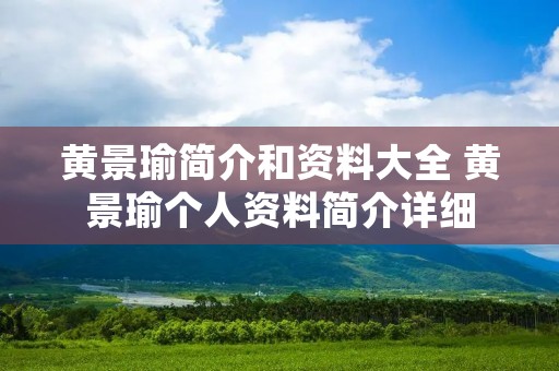 黄景瑜简介和资料大全 黄景瑜个人资料简介详细 黄景瑜简介和资料大全 黄景瑜个人资料简介详细