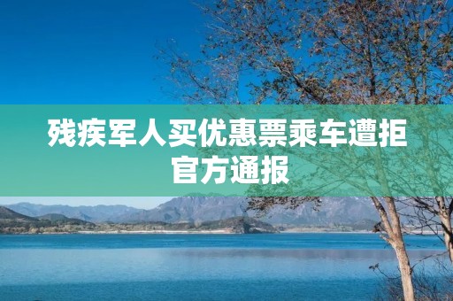 残疾军人买优惠票乘车遭拒 官方通报