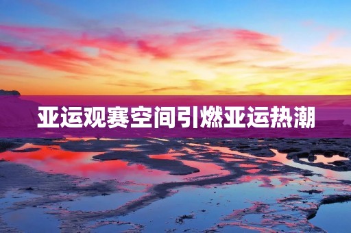 亚运观赛空间引燃亚运热潮