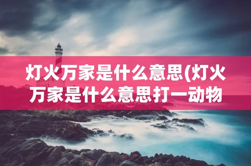 灯火万家是什么意思(灯火万家是什么意思打一动物) 灯火万家是什么意思(灯火万家是什么意思打一动物)