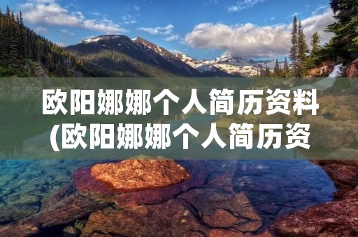 欧阳娜娜个人简历资料(欧阳娜娜个人简历资料 身高体重)