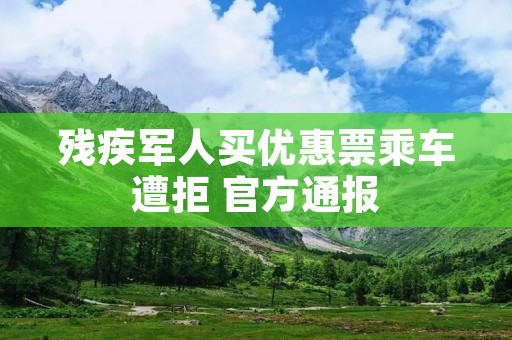 残疾军人买优惠票乘车遭拒 官方通报