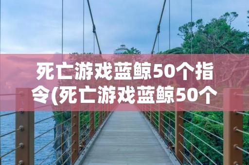 死亡游戏蓝鲸50个指令(死亡游戏蓝鲸50个指令视频)