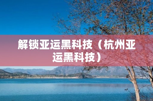 解锁亚运黑科技(杭州亚运黑科技)